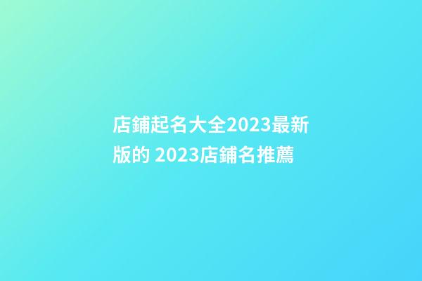 店鋪起名大全2023最新版的 2023店鋪名推薦-第1張-店鋪起名-玄機(jī)派
